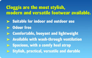 Cloggis are the most stylish, modern and versatile footwear available. Suitable for indoor and outdoor use. Odour free. Comfortable, buoyant and lightweight. Available with wash-through ventilation. Spacious, with a comfy heel strap. Stylish, practical, versatile and durable.